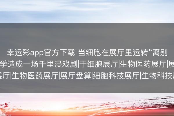 幸运彩app官方下载 当细胞在展厅里运转“离别”:咱们如何让人命科学造成一场千里浸戏剧|干细胞展厅|生物医药展厅|展厅盘算|细胞科技展厅|生物科技展厅