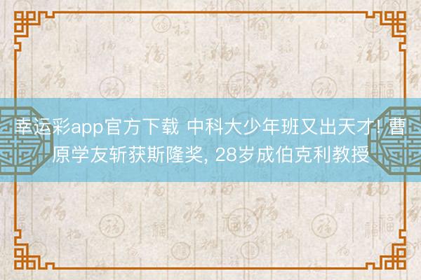 幸运彩app官方下载 中科大少年班又出天才! 曹原学友斩获斯隆奖， 28岁成伯克利教授