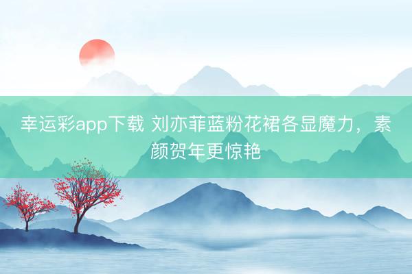 幸运彩app下载 刘亦菲蓝粉花裙各显魔力，素颜贺年更惊艳