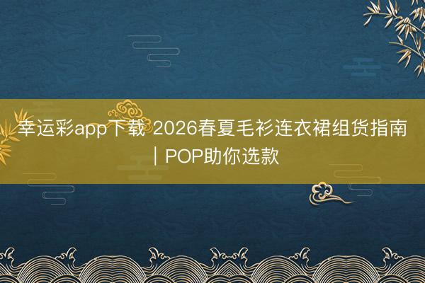 幸运彩app下载 2026春夏毛衫连衣裙组货指南｜POP助你选款