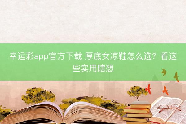 幸运彩app官方下载 厚底女凉鞋怎么选？看这些实用瞎想