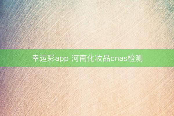 幸运彩app 河南化妆品cnas检测
