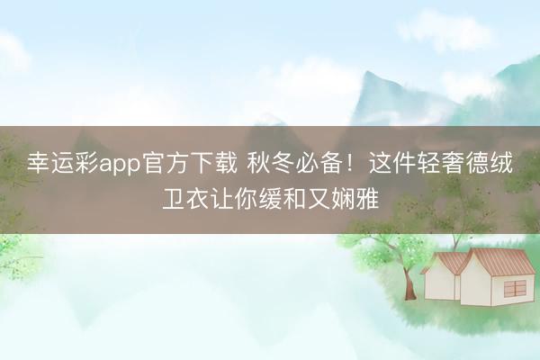 幸运彩app官方下载 秋冬必备!这件轻奢德绒卫衣让你缓和又娴雅