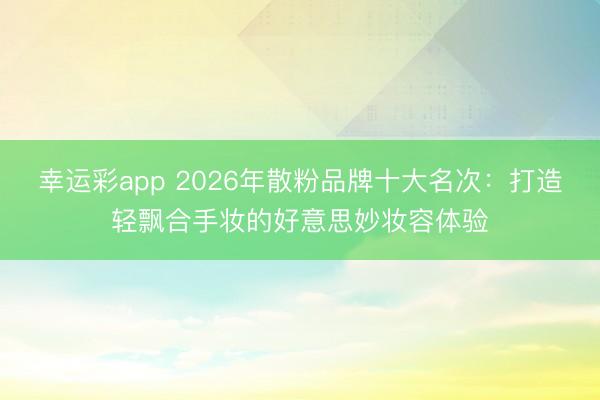 幸运彩app 2026年散粉品牌十大名次:打造轻飘合手妆的好意思妙妆容体验