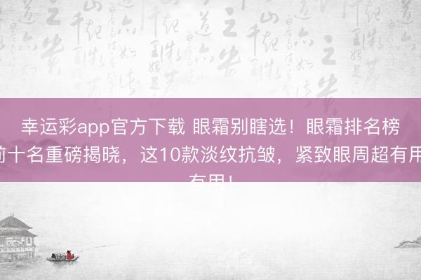 幸运彩app官方下载 眼霜别瞎选！眼霜排名榜前十名重磅揭晓，这10款淡纹抗皱，紧致眼周超有用！