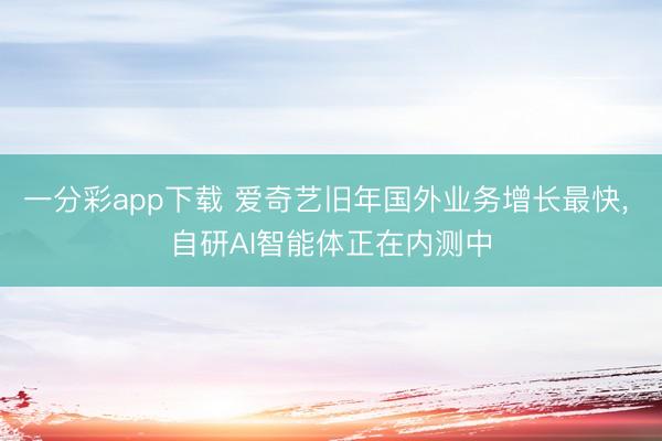 一分彩app下载 爱奇艺旧年国外业务增长最快, 自研AI智能体正在内测中