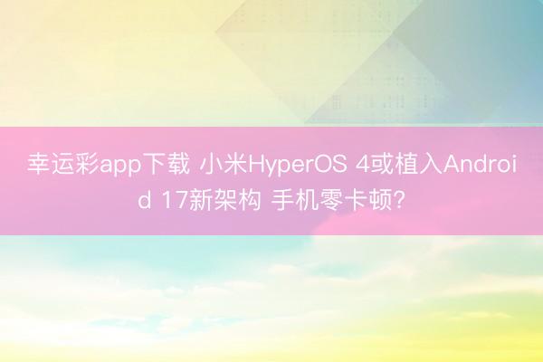 幸运彩app下载 小米HyperOS 4或植入Android 17新架构 手机零卡顿?