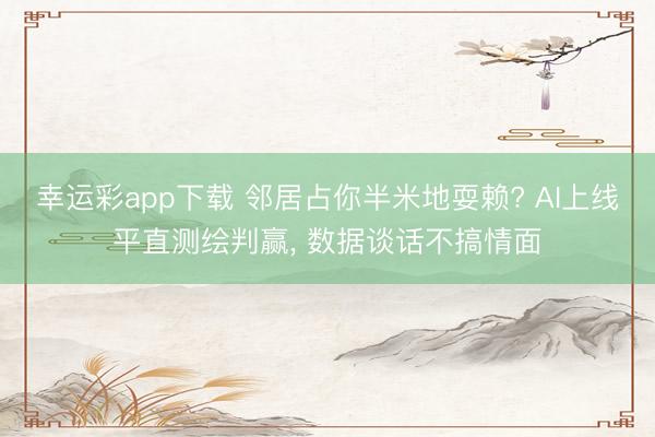 幸运彩app下载 邻居占你半米地耍赖? AI上线平直测绘判赢, 数据谈话不搞情面