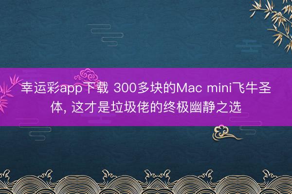 幸运彩app下载 300多块的Mac mini飞牛圣体, 这才是垃圾佬的终极幽静之选