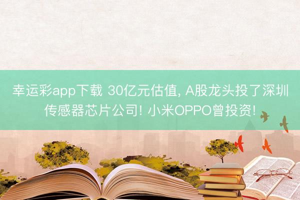 幸运彩app下载 30亿元估值, A股龙头投了深圳传感器芯片公司! 小米OPPO曾投资!