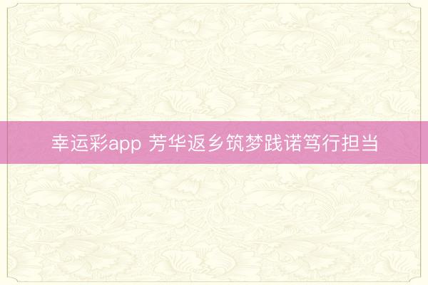 幸运彩app 芳华返乡筑梦践诺笃行担当