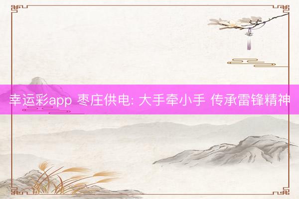 幸运彩app 枣庄供电: 大手牵小手 传承雷锋精神