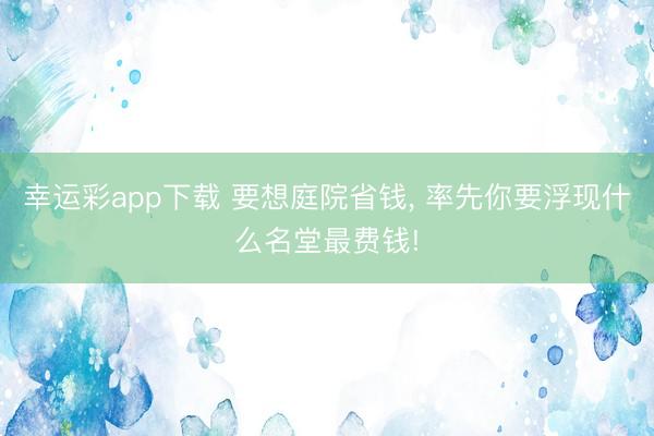 幸运彩app下载 要想庭院省钱, 率先你要浮现什么名堂最费钱!