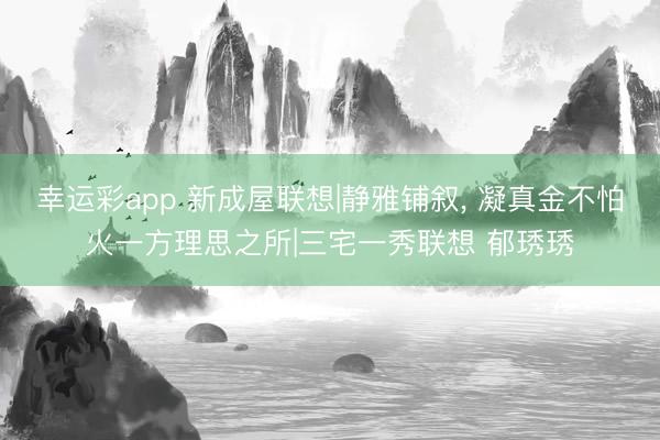 幸运彩app 新成屋联想|静雅铺叙, 凝真金不怕火一方理思之所|三宅一秀联想 郁琇琇