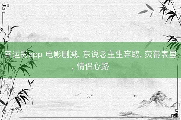 幸运彩app 电影删减， 东说念主生弃取， 荧幕表里， 情侣心路