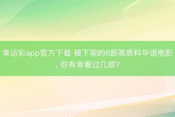 幸运彩app官方下载 被下架的6部高质料华语电影， 你有幸看过几部?