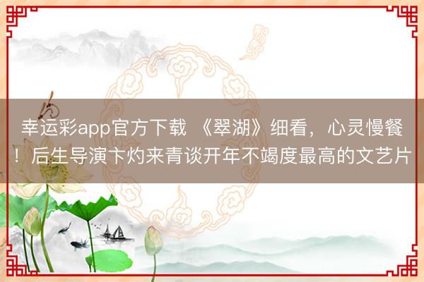 幸运彩app官方下载 《翠湖》细看，心灵慢餐！后生导演卞灼来青谈开年不竭度最高的文艺片