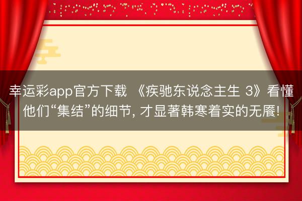 幸运彩app官方下载 《疾驰东说念主生 3》看懂他们“集结”的细节, 才显著韩寒着实的无餍!