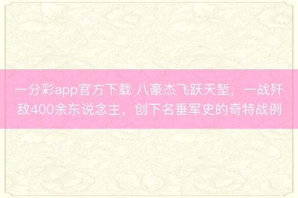 一分彩app官方下载 八豪杰飞跃天堑，一战歼敌400余东说念主，创下名垂军史的奇特战例