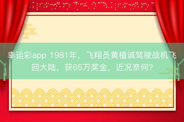幸运彩app 1981年,飞翔员黄植诚驾驶战机飞回大陆,获65万奖金,近况奈何?