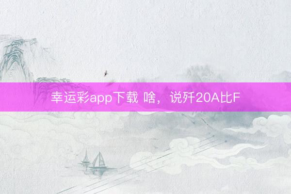 幸运彩app下载 啥,说歼20A比F