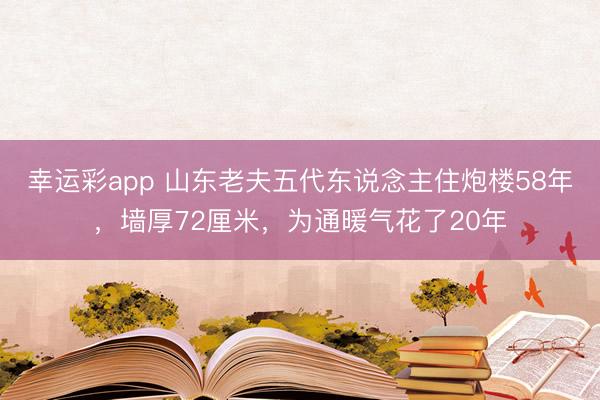 幸运彩app 山东老夫五代东说念主住炮楼58年,墙厚72厘米,为通暖气花了20年