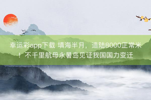 幸运彩app下载 填海半月,造陆8000正常米!不千里航母永暑岛见证我国国力变迁