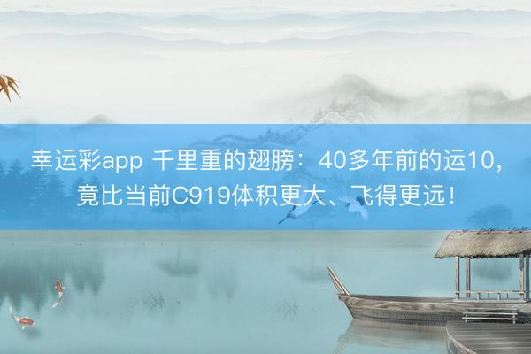 幸运彩app 千里重的翅膀：40多年前的运10，竟比当前C919体积更大、飞得更远！
