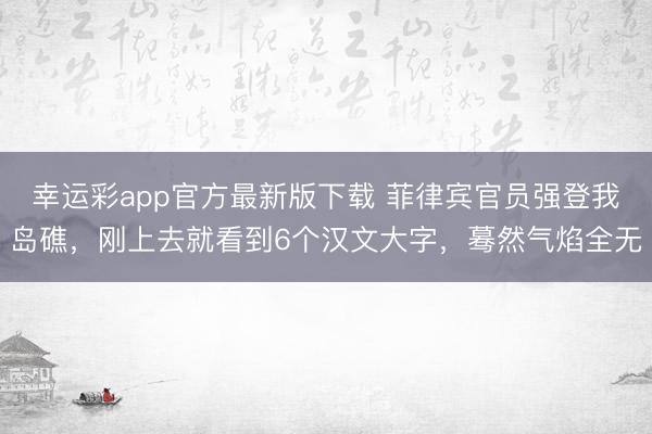 幸运彩app官方最新版下载 菲律宾官员强登我岛礁，刚上去就看到6个汉文大字，蓦然气焰全无