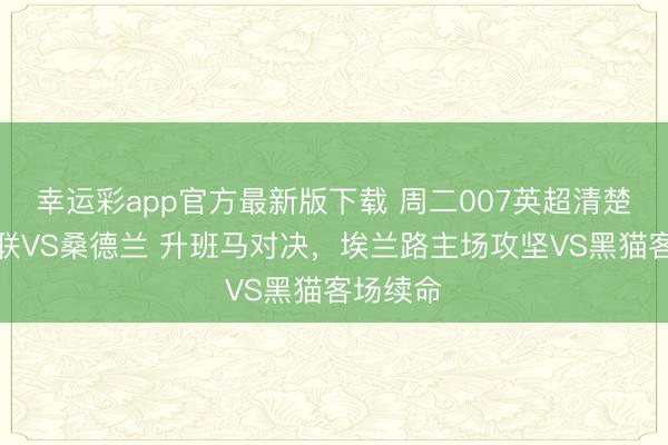 幸运彩app官方最新版下载 周二007英超清楚:利兹联VS桑德兰 升班马对决,埃兰路主场攻坚VS黑猫客场续命