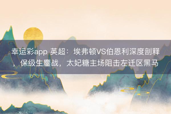 幸运彩app 英超：埃弗顿VS伯恩利深度剖释，保级生鏖战，太妃糖主场阻击左迁区黑马