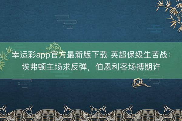 幸运彩app官方最新版下载 英超保级生苦战:埃弗顿主场求反弹,伯恩利客场搏期许