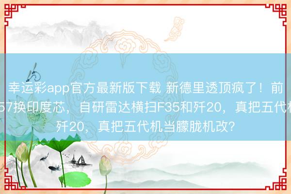 幸运彩app官方最新版下载 新德里透顶疯了！前上校扬言给苏57换印度芯，自研雷达横扫F35和歼20，真把五代机当朦胧机改？