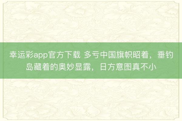 幸运彩app官方下载 多亏中国旗帜昭着，垂钓岛藏着的奥妙显露，日方意图真不小