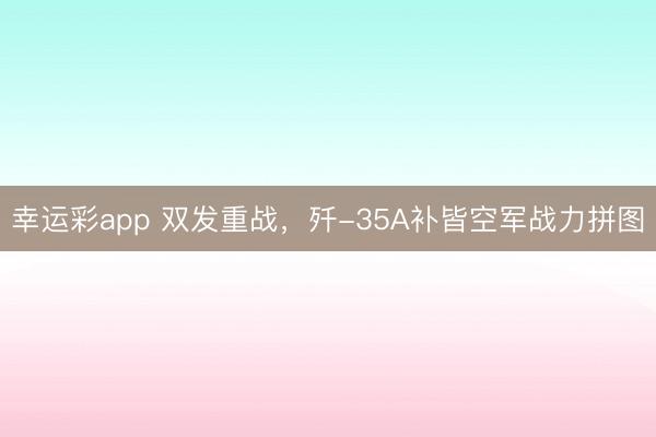 幸运彩app 双发重战，歼-35A补皆空军战力拼图
