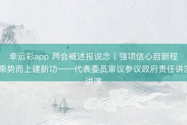 幸运彩app 两会概述报说念丨强项信心启新程 乘势而上建新功——代表委员审议参议政府责任讲演
