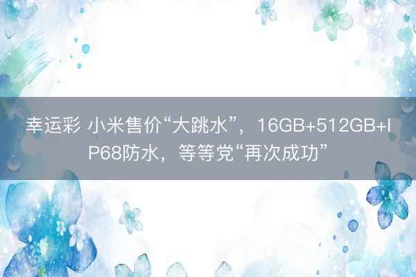 幸运彩 小米售价“大跳水”，16GB+512GB+IP68防水，等等党“再次成功”