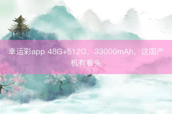 幸运彩app 48G+512G，33000mAh，这国产机有看头
