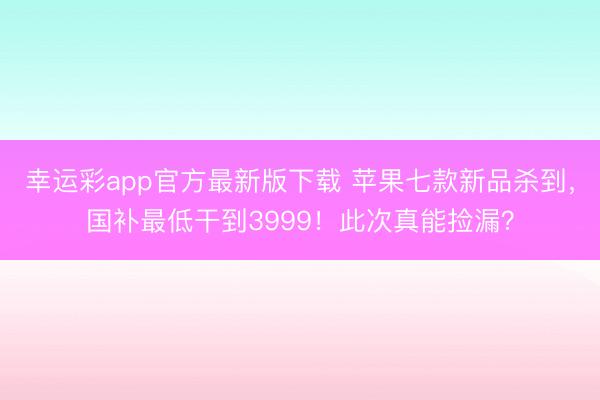 幸运彩app官方最新版下载 苹果七款新品杀到，国补最低干到3999！此次真能捡漏？
