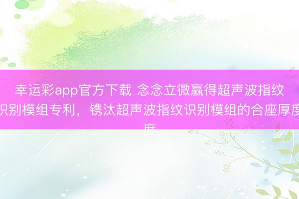 幸运彩app官方下载 念念立微赢得超声波指纹识别模组专利，镌汰超声波指纹识别模组的合座厚度