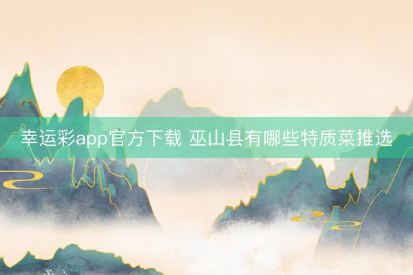 幸运彩app官方下载 巫山县有哪些特质菜推选