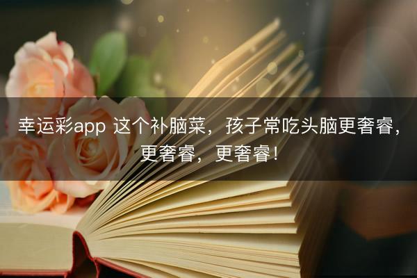 幸运彩app 这个补脑菜，孩子常吃头脑更奢睿，更奢睿，更奢睿！