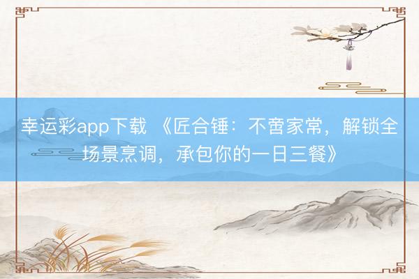 幸运彩app下载 《匠合锤：不啻家常，解锁全场景烹调，承包你的一日三餐》