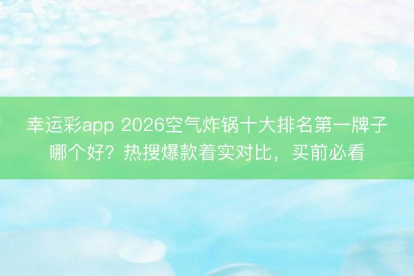 幸运彩app 2026空气炸锅十大排名第一牌子哪个好？热搜爆款着实对比，买前必看
