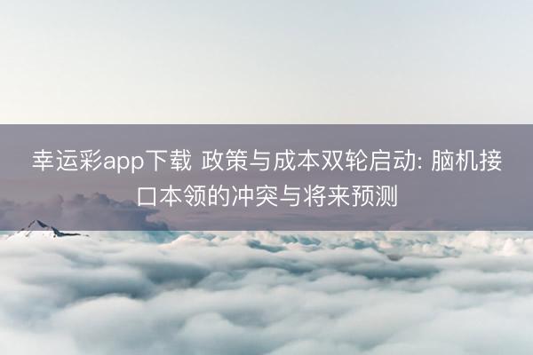 幸运彩app下载 政策与成本双轮启动: 脑机接口本领的冲突与将来预测