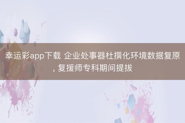 幸运彩app下载 企业处事器杜撰化环境数据复原, 复援师专科期间提拔