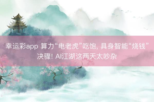 幸运彩app 算力“电老虎”吃饱, 具身智能“烧钱”决骤! AI江湖这两天太吵杂