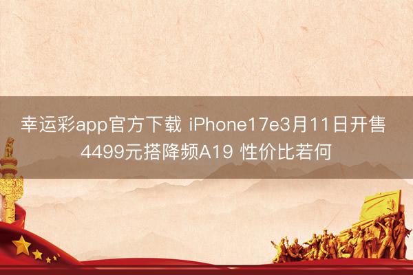 幸运彩app官方下载 iPhone17e3月11日开售 4499元搭降频A19 性价比若何
