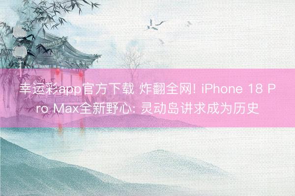 幸运彩app官方下载 炸翻全网! iPhone 18 Pro Max全新野心: 灵动岛讲求成为历史